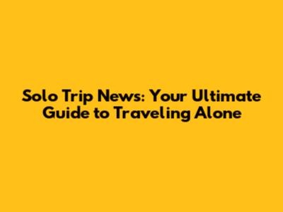 Solo Trip News: Your Ultimate Guide to Traveling Alone