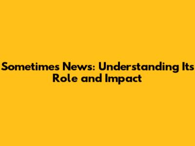Sometimes News: Understanding Its Role and Impact