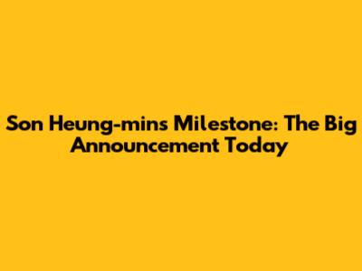 Son Heung-min's Milestone: The Big Announcement Today