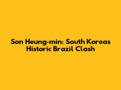 Son Heung-min: South Korea's Historic Brazil Clash