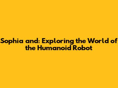 Sophia and: Exploring the World of the Humanoid Robot