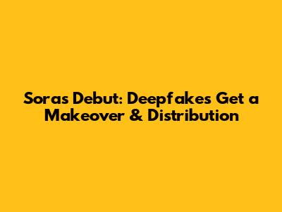Sora's Debut: Deepfakes Get a Makeover & Distribution