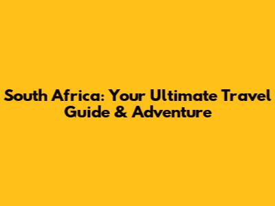 South Africa: Your Ultimate Travel Guide & Adventure