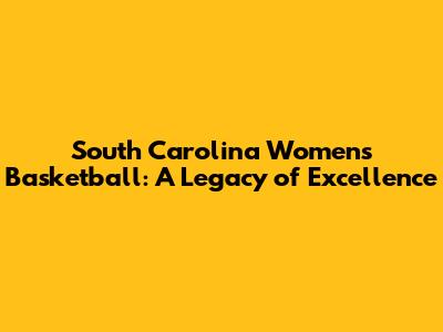 South Carolina Women's Basketball: A Legacy of Excellence