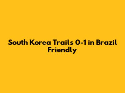 South Korea Trails 0-1 in Brazil Friendly