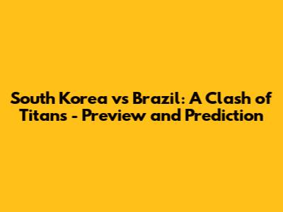 South Korea vs Brazil: A Clash of Titans - Preview and Prediction