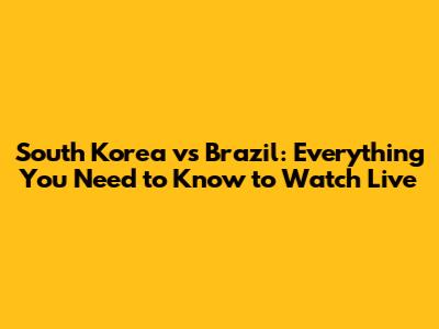 South Korea vs Brazil: Everything You Need to Know to Watch Live