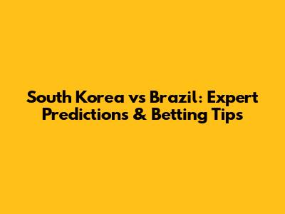 South Korea vs Brazil: Expert Predictions & Betting Tips