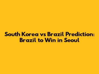 South Korea vs Brazil Prediction: Brazil to Win in Seoul
