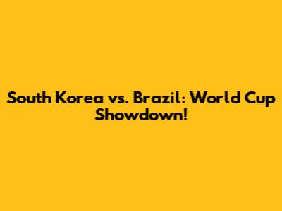South Korea vs. Brazil: World Cup Showdown!