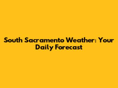 South Sacramento Weather: Your Daily Forecast
