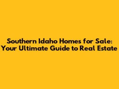 Southern Idaho Homes for Sale: Your Ultimate Guide to Real Estate