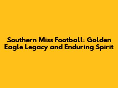 Southern Miss Football: Golden Eagle Legacy and Enduring Spirit