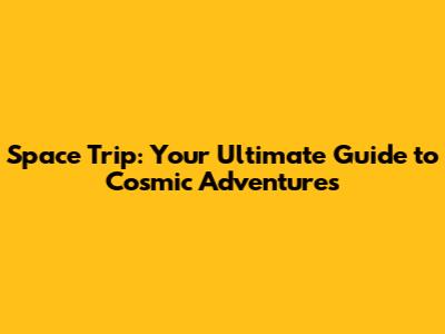 Space Trip: Your Ultimate Guide to Cosmic Adventures