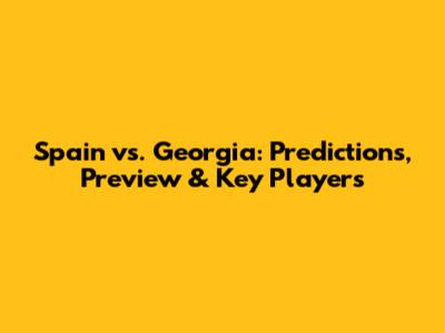 Spain vs. Georgia: Predictions, Preview & Key Players