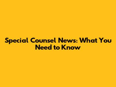 Special Counsel News: What You Need to Know