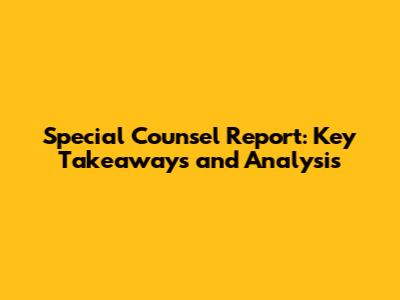 Special Counsel Report: Key Takeaways and Analysis