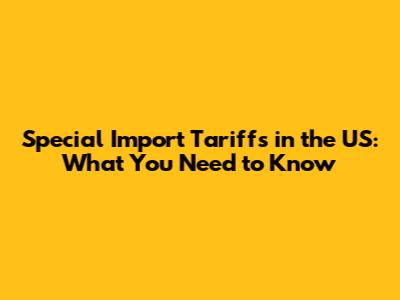 Special Import Tariffs in the US: What You Need to Know