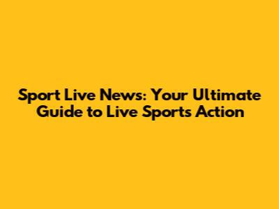 Sport Live News: Your Ultimate Guide to Live Sports Action