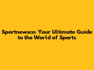 Sportnewsco: Your Ultimate Guide to the World of Sports