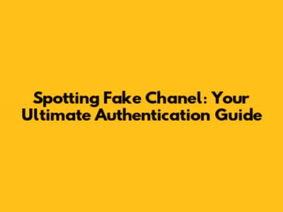 Spotting Fake Chanel: Your Ultimate Authentication Guide