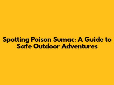 Spotting Poison Sumac: A Guide to Safe Outdoor Adventures