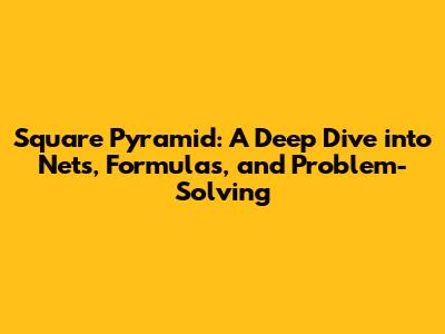 Square Pyramid: A Deep Dive into Nets, Formulas, and Problem-Solving