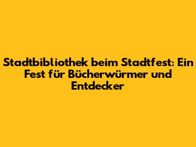 Stadtbibliothek beim Stadtfest: Ein Fest für Bücherwürmer und Entdecker