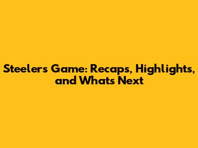 Steelers Game: Recaps, Highlights, and What's Next