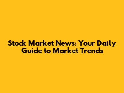Stock Market News: Your Daily Guide to Market Trends