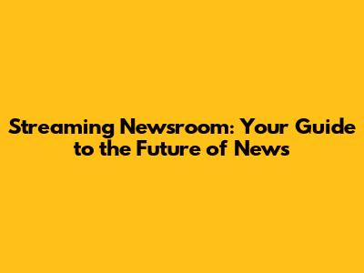 Streaming Newsroom: Your Guide to the Future of News