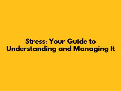 Stress: Your Guide to Understanding and Managing It
