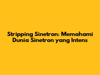 Stripping Sinetron: Memahami Dunia Sinetron yang Intens