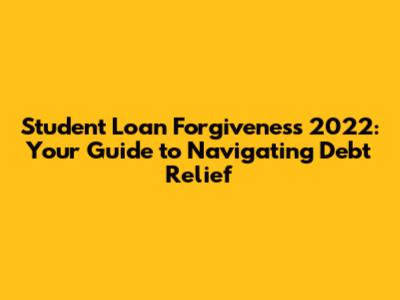 Student Loan Forgiveness 2022: Your Guide to Navigating Debt Relief