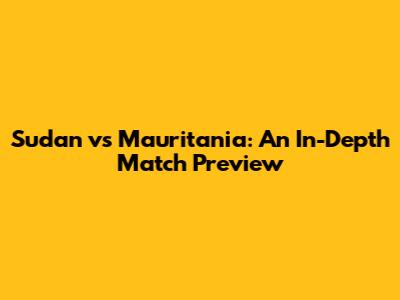 Sudan vs Mauritania: An In-Depth Match Preview