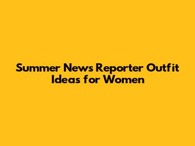 Summer News Reporter Outfit Ideas for Women