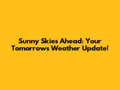 Sunny Skies Ahead: Your Tomorrow's Weather Update!