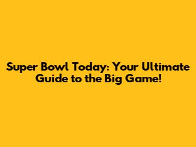Super Bowl Today: Your Ultimate Guide to the Big Game!