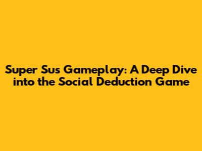 Super Sus Gameplay: A Deep Dive into the Social Deduction Game