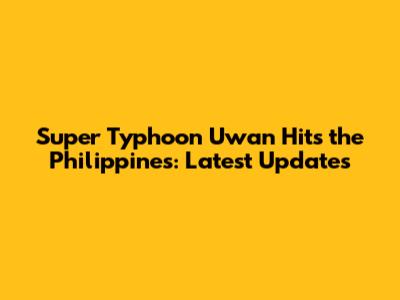 Super Typhoon Uwan Hits the Philippines: Latest Updates