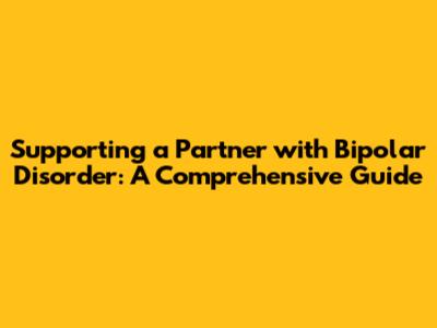 Supporting a Partner with Bipolar Disorder: A Comprehensive Guide