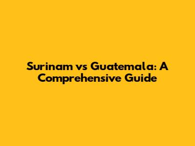 Surinam vs Guatemala: A Comprehensive Guide