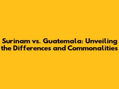 Surinam vs. Guatemala: Unveiling the Differences and Commonalities