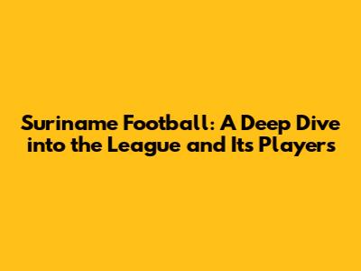 Suriname Football: A Deep Dive into the League and Its Players