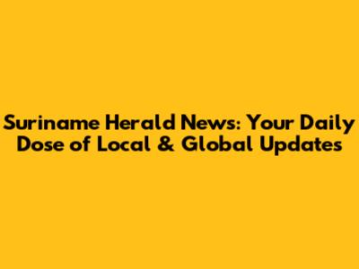 Suriname Herald News: Your Daily Dose of Local & Global Updates