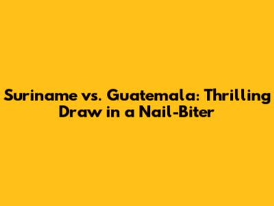 Suriname vs. Guatemala: Thrilling Draw in a Nail-Biter