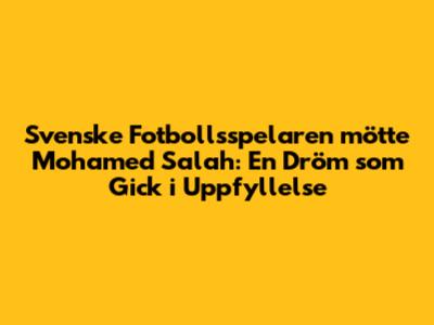 Svenske Fotbollsspelaren mötte Mohamed Salah: En Dröm som Gick i Uppfyllelse