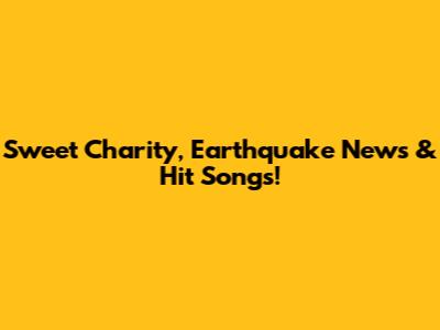 Sweet Charity, Earthquake News & Hit Songs!