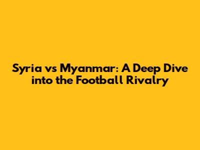 Syria vs Myanmar: A Deep Dive into the Football Rivalry