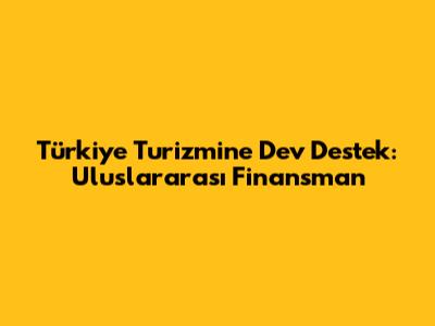 Türkiye Turizmine Dev Destek: Uluslararası Finansman
